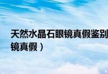 天然水晶石眼鏡真假鑒別（4個(gè)方法教你辨別天然水晶石眼鏡真假）