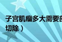 子宮肌瘤多大需要剖腹產(chǎn)（子宮肌瘤多大需要切除）