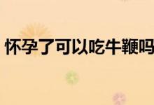 懷孕了可以吃牛鞭嗎（懷孕了可以吃牛排嗎）