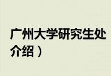 廣州大學(xué)研究生處（關(guān)于廣州大學(xué)研究生處的介紹）