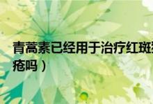 青蒿素已經(jīng)用于治療紅斑狼瘡了嗎（青蒿素可以治療紅斑狼瘡嗎）