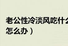 老公性冷淡風(fēng)吃什么藥可以調(diào)理（老公性冷淡怎么辦）
