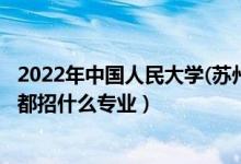 2022年中國(guó)人民大學(xué)(蘇州校區(qū))招生計(jì)劃及招生人數(shù)（各省都招什么專業(yè)）