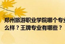 鄭州旅游職業(yè)學(xué)院哪個(gè)專業(yè)好（2022年鄭州旅游職業(yè)學(xué)院怎么樣？王牌專業(yè)有哪些？）