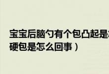 寶寶后腦勺有個(gè)包凸起是怎么回事（寶寶后腦勺有個(gè)凸起的硬包是怎么回事）