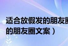 適合放假發(fā)的朋友圈文案（有哪些適合放假發(fā)的朋友圈文案）