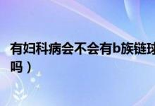 有婦科病會(huì)不會(huì)有b族鏈球菌（B族鏈球菌容易造成婦科疾病嗎）