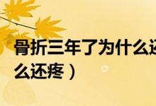 骨折三年了為什么還疼還腫（骨折三年了為什么還疼）