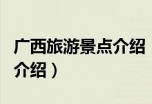 廣西旅游景點介紹（關(guān)于廣西旅游景點介紹的介紹）
