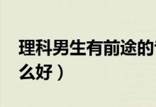 理科男生有前途的專業(yè)2022（理科男孩學(xué)什么好）
