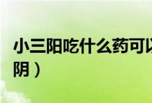 小三陽吃什么藥可以修復（小三陽吃什么能轉(zhuǎn)陰）
