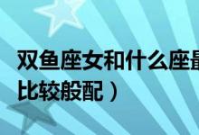 雙魚座女和什么座最配（哪個星座和雙魚座女比較般配）