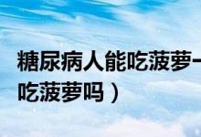 糖尿病人能吃菠蘿一次能吃多少（糖尿病人能吃菠蘿嗎）