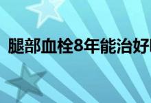腿部血栓8年能治好嗎（腿部血栓能治好嗎）