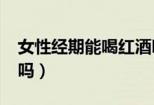 女性經(jīng)期能喝紅酒嗎?（女人月經(jīng)期能喝紅酒嗎）