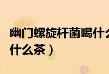 幽門螺旋桿菌喝什么茶有效（幽門螺旋桿菌喝什么茶）
