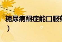 糖尿病酮癥能口服藥不（糖尿病酮癥能活多久）