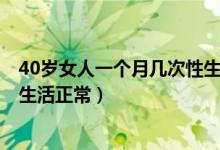 40歲女人一個(gè)月幾次性生活正常?（40歲女人一個(gè)月幾次性生活正常）