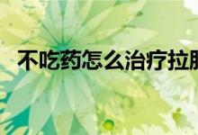 不吃藥怎么治療拉肚子（不吃藥怎么退燒）