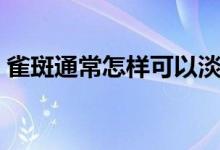 雀斑通常怎樣可以淡化（怎么去雀斑最有效）