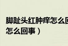 腳趾頭紅腫癢怎么回事怎么辦（腳趾頭紅腫癢怎么回事）