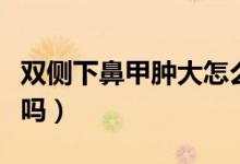 雙側(cè)下鼻甲腫大怎么辦（雙側(cè)下鼻甲腫大嚴(yán)重嗎）
