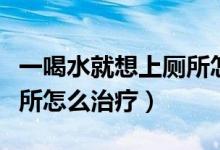 一喝水就想上廁所怎么改善（一喝水就想上廁所怎么治療）