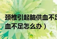頸椎引起腦供血不足如何調(diào)理（頸椎引起腦供血不足怎么辦）