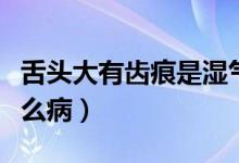 舌頭大有齒痕是濕氣重嗎（舌頭大有齒痕是什么?。?class=