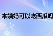 來姨媽可以吃西瓜嗎（來月經(jīng)可以吃西瓜嗎）