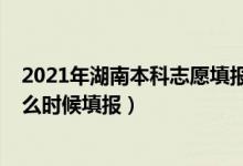2021年湖南本科志愿填報時間（2022高考湖南本科志愿什么時候填報）