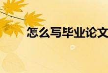 怎么寫畢業(yè)論文（如何寫畢業(yè)論文）