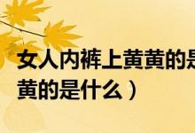 女人內(nèi)褲上黃黃的是什么東西（女人內(nèi)褲上黃黃的是什么）