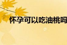懷孕可以吃油桃嗎（懷孕吃油桃可以嗎）