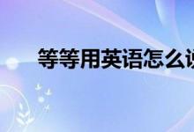 等等用英語(yǔ)怎么說(shuō)（等等怎么說(shuō)英語(yǔ)）