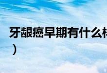 牙齦癌早期有什么樣（牙齦癌早期有什么表現(xiàn)）