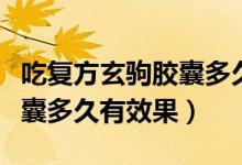 吃復(fù)方玄駒膠囊多久可以備孕（吃復(fù)方玄駒膠囊多久有效果）