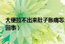 大便拉不出來(lái)肚子脹痛怎么辦（肚子脹痛大便排不出來(lái)怎么回事）