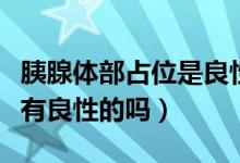 胰腺體部占位是良性的能活多久（胰腺體占位有良性的嗎）