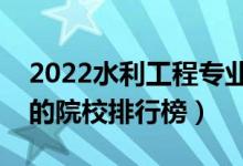 2022水利工程專(zhuān)業(yè)大學(xué)最新排名名單（最好的院校排行榜）