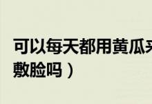 可以每天都用黃瓜來(lái)敷臉嗎（可以每天用黃瓜敷臉嗎）
