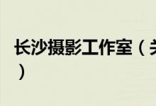 長沙攝影工作室（關(guān)于長沙攝影工作室的介紹）