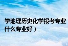 學(xué)地理歷史化學(xué)報(bào)考專(zhuān)業(yè)（2022新高考男生歷史化學(xué)地理學(xué)什么專(zhuān)業(yè)好）