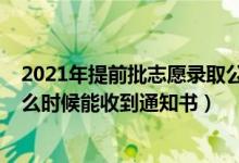 2021年提前批志愿錄取公布時間（2022高考志愿提前批什么時候能收到通知書）