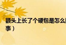 額頭上長了個硬包是怎么回事（額頭上長了個硬包是怎么回事）