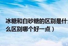 冰糖和白砂糖的區(qū)別是什么哪個(gè)好一點(diǎn)（冰糖和白砂糖有什么區(qū)別哪個(gè)好一點(diǎn)）