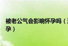 被老公氣會影響懷孕嗎（沒進(jìn)去在外面蹭了蹭會不會導(dǎo)致懷孕）