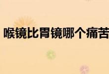 喉鏡比胃鏡哪個(gè)痛苦（喉鏡和胃鏡哪個(gè)痛苦）
