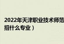 2022年天津職業(yè)技術(shù)師范大學(xué)招生計劃及招生人數(shù)（各省都招什么專業(yè)）