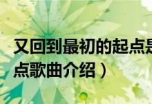 又回到最初的起點(diǎn)是什么歌（又回到最初的起點(diǎn)歌曲介紹）